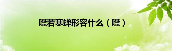 噤若寒蟬形容什么（噤）
