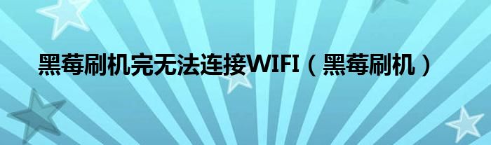 黑莓刷機完無法連接WIFI（黑莓刷機）