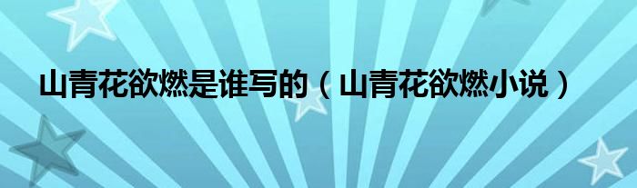 山青花欲燃是誰寫的（山青花欲燃小說）
