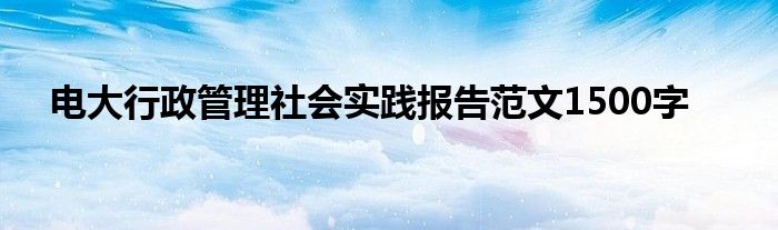 電大行政管理社會(huì)實(shí)踐報(bào)告范文1500字