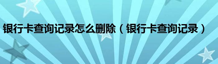 銀行卡查詢記錄怎么刪除（銀行卡查詢記錄）
