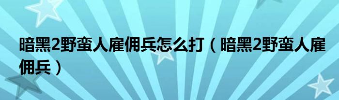 暗黑2野蠻人雇傭兵怎么打（暗黑2野蠻人雇傭兵）