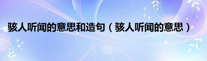 駭人聽聞的意思和造句（駭人聽聞的意思）