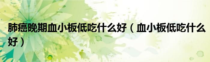 肺癌晚期血小板低吃什么好（血小板低吃什么好）