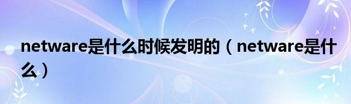 netware是什么時候發(fā)明的（netware是什么）