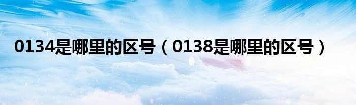 0134是哪里的區(qū)號（0138是哪里的區(qū)號）