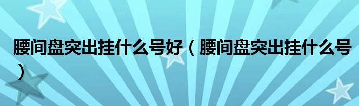 腰間盤(pán)突出掛什么號(hào)好（腰間盤(pán)突出掛什么號(hào)）
