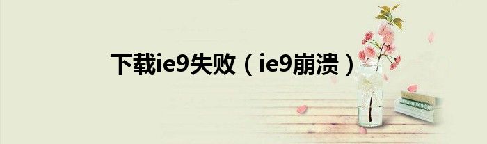 下載ie9失?。╥e9崩潰）