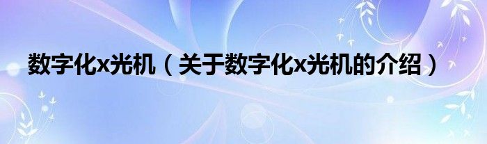 數(shù)字化x光機(jī)（關(guān)于數(shù)字化x光機(jī)的介紹）