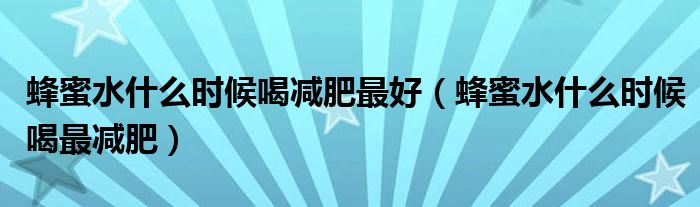 蜂蜜水什么時(shí)候喝減肥最好（蜂蜜水什么時(shí)候喝最減肥）