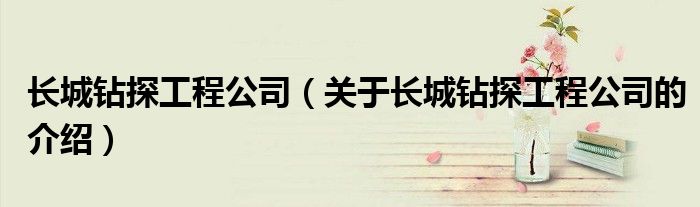 長城鉆探工程公司（關(guān)于長城鉆探工程公司的介紹）