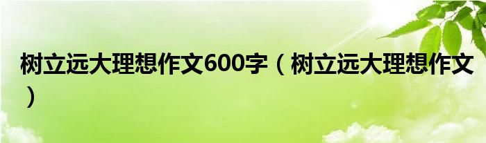 樹立遠(yuǎn)大理想作文600字（樹立遠(yuǎn)大理想作文）