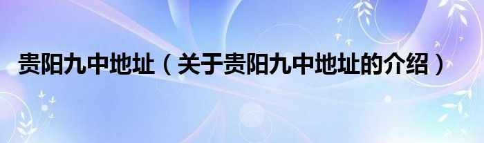 貴陽(yáng)九中地址（關(guān)于貴陽(yáng)九中地址的介紹）
