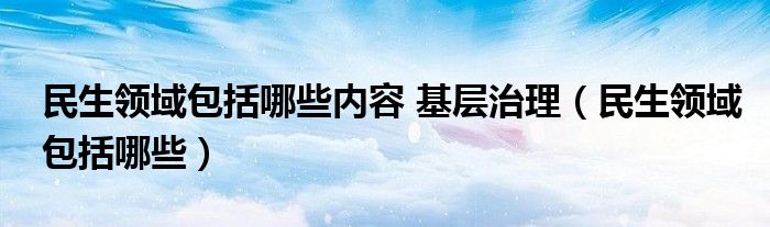 民生領(lǐng)域包括哪些內(nèi)容 基層治理（民生領(lǐng)域包括哪些）