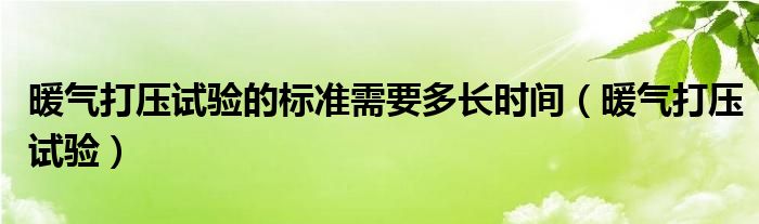 暖氣打壓試驗(yàn)的標(biāo)準(zhǔn)需要多長(zhǎng)時(shí)間（暖氣打壓試驗(yàn)）