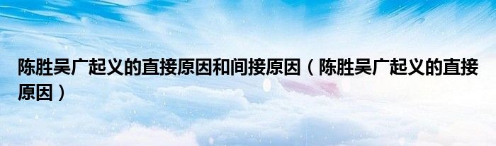 陳勝吳廣起義的直接原因和間接原因（陳勝吳廣起義的直接原因）