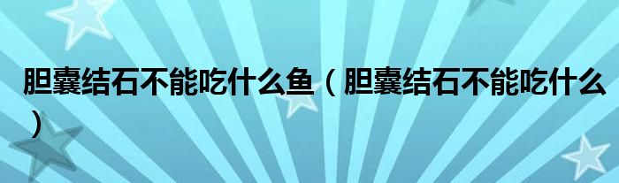 膽囊結(jié)石不能吃什么魚(yú)（膽囊結(jié)石不能吃什么）