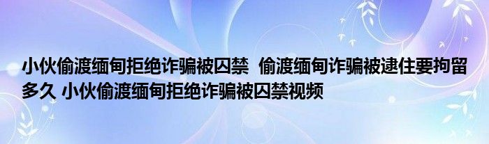 小伙偷渡緬甸拒絕詐騙被囚禁 偷渡緬甸詐騙被逮住要拘留多久 小伙偷渡緬甸拒絕詐騙被囚禁視頻