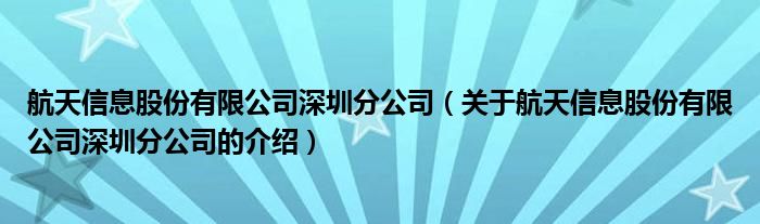 航天信息股份有限公司深圳分公司（關(guān)于航天信息股份有限公司深圳分公司的介紹）