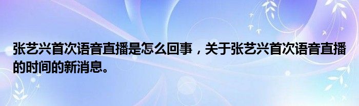 張藝興首次語音直播是怎么回事，關(guān)于張藝興首次語音直播的時間的新消息。