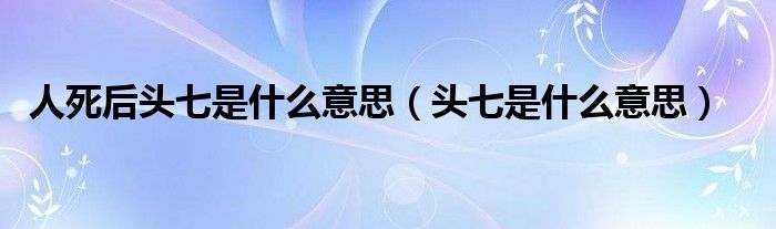 人死后頭七是什么意思（頭七是什么意思）