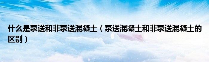 什么是泵送和非泵送混凝土（泵送混凝土和非泵送混凝土的區(qū)別）