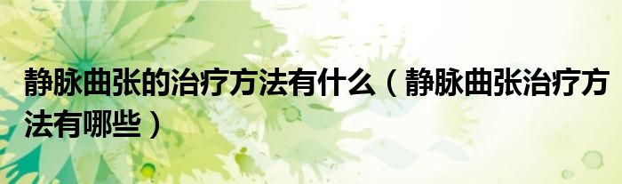 靜脈曲張的治療方法有什么（靜脈曲張治療方法有哪些）