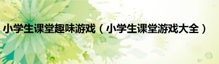 小學(xué)生課堂趣味游戲（小學(xué)生課堂游戲大全）