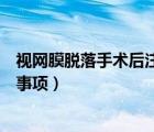 視網(wǎng)膜脫落手術(shù)后注意事項有哪些（視網(wǎng)膜脫落手術(shù)后注意事項）
