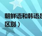 朝鮮語(yǔ)和韓語(yǔ)是一樣嗎（朝鮮語(yǔ)和韓語(yǔ)有什么區(qū)別）