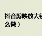 抖音剪映放大鏡視頻特效怎么做（視頻特效怎么做）