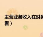 主營(yíng)業(yè)務(wù)收入在財(cái)務(wù)報(bào)表哪里看（主營(yíng)業(yè)務(wù)收入在報(bào)表哪里看）