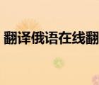 翻譯俄語在線翻譯（中文翻譯俄文在線翻譯）