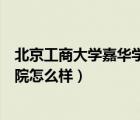 北京工商大學(xué)嘉華學(xué)院怎么樣好不好（北京工商大學(xué)嘉華學(xué)院怎么樣）
