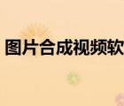 圖片合成視頻軟件推薦（圖片合成視頻軟件）