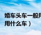婚車頭車一般用什么車比較好（婚車頭車一般用什么車）