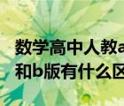 數(shù)學(xué)高中人教a版和b版有什么區(qū)別（人教a版和b版有什么區(qū)別）