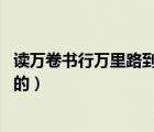 讀萬卷書行萬里路到底是誰說的（讀萬卷書 行千里路是誰說的）
