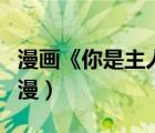 漫畫《你是主人我是仆》（你是主人我是仆動(dòng)漫）