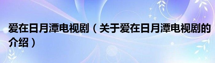 愛在日月潭電視劇（關(guān)于愛在日月潭電視劇的介紹）