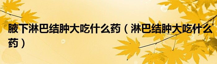 腋下淋巴結(jié)腫大吃什么藥（淋巴結(jié)腫大吃什么藥）