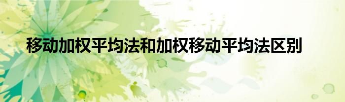 移動(dòng)加權(quán)平均法和加權(quán)移動(dòng)平均法區(qū)別