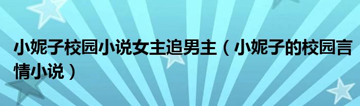 小妮子校園小說(shuō)女主追男主（小妮子的校園言情小說(shuō)）