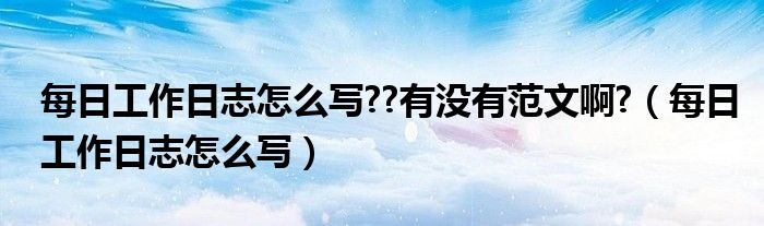 每日工作日志怎么寫??有沒有范文啊?（每日工作日志怎么寫）