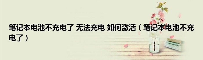 筆記本電池不充電了 無(wú)法充電 如何激活（筆記本電池不充電了）