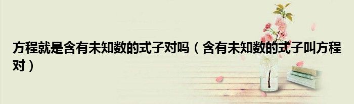 方程就是含有未知數(shù)的式子對嗎（含有未知數(shù)的式子叫方程對）