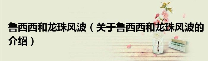 魯西西和龍珠風(fēng)波（關(guān)于魯西西和龍珠風(fēng)波的介紹）