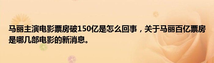 馬麗主演電影票房破150億是怎么回事，關于馬麗百億票房是哪幾部電影的新消息。