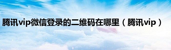騰訊vip微信登錄的二維碼在哪里（騰訊vip）