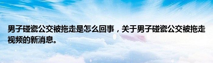 男子碰瓷公交被拖走是怎么回事，關于男子碰瓷公交被拖走視頻的新消息。